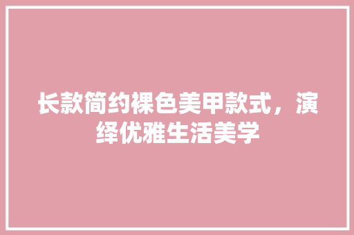 长款简约裸色美甲款式，演绎优雅生活美学