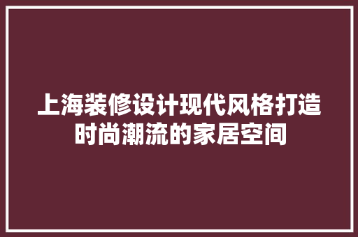 上海装修设计现代风格打造时尚潮流的家居空间