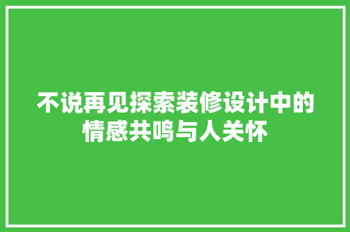 不说再见探索装修设计中的情感共鸣与人关怀