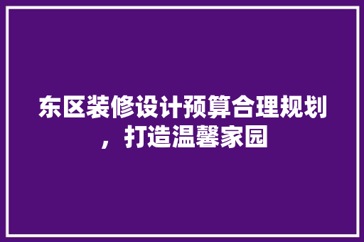 东区装修设计预算合理规划，打造温馨家园