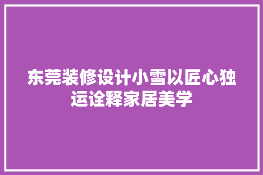 东莞装修设计小雪以匠心独运诠释家居美学