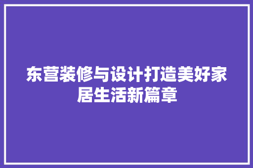 东营装修与设计打造美好家居生活新篇章