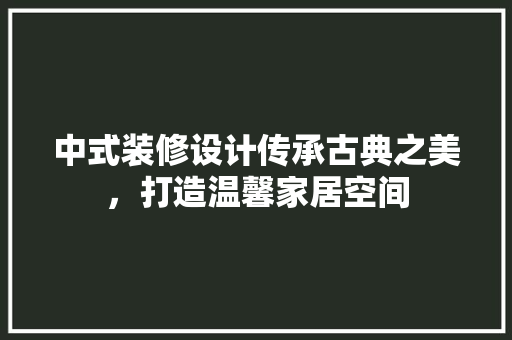 中式装修设计传承古典之美，打造温馨家居空间