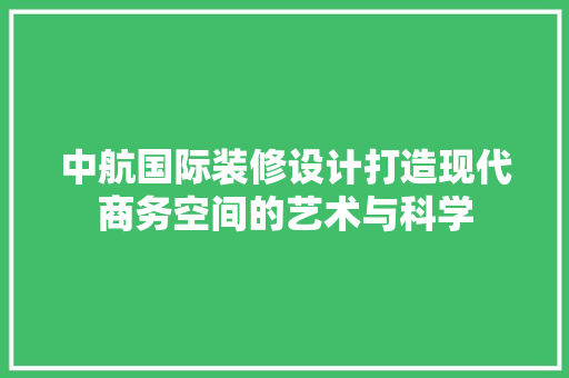 中航国际装修设计打造现代商务空间的艺术与科学