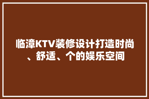 临漳KTV装修设计打造时尚、舒适、个的娱乐空间