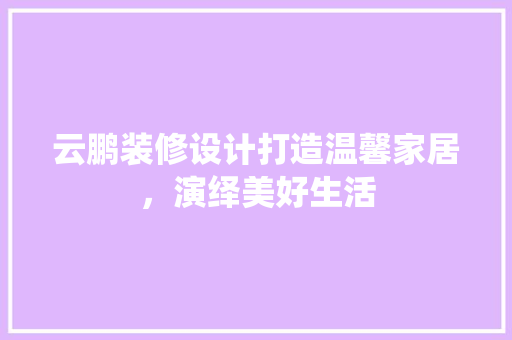 云鹏装修设计打造温馨家居，演绎美好生活