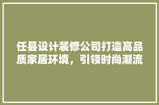 任县设计装修公司打造高品质家居环境，引领时尚潮流
