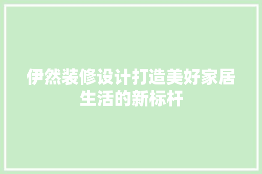 伊然装修设计打造美好家居生活的新标杆