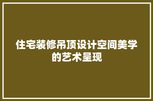 住宅装修吊顶设计空间美学的艺术呈现