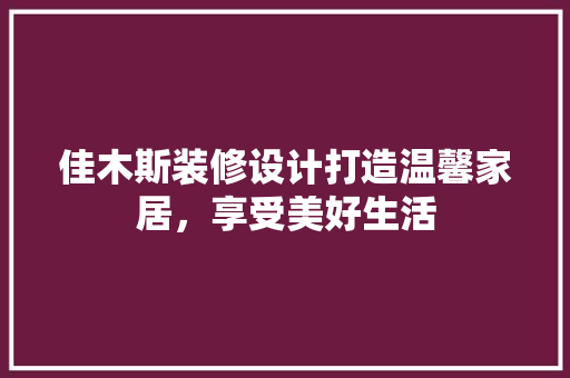 佳木斯装修设计打造温馨家居，享受美好生活