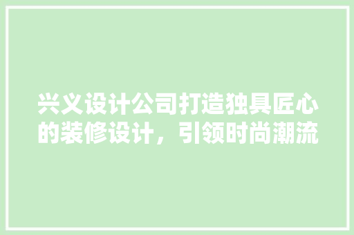 兴义设计公司打造独具匠心的装修设计，引领时尚潮流
