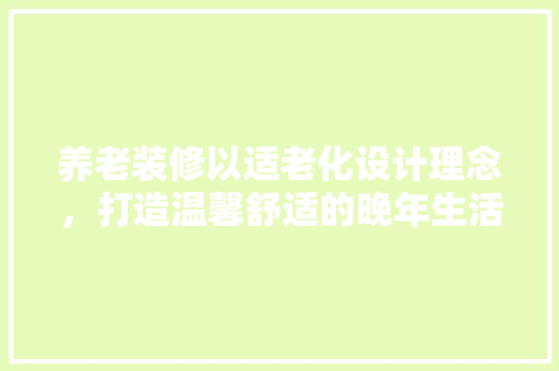 养老装修以适老化设计理念，打造温馨舒适的晚年生活