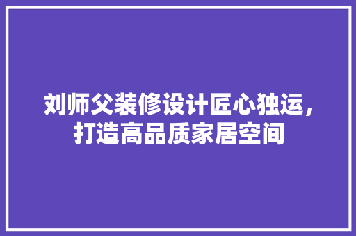 刘师父装修设计匠心独运，打造高品质家居空间