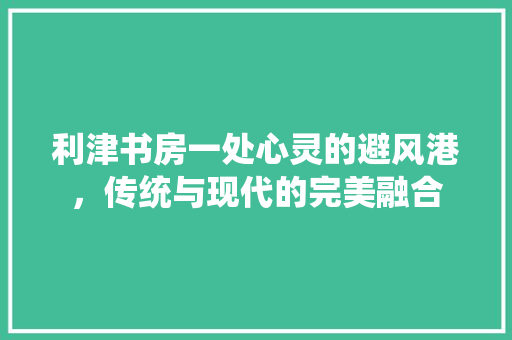 利津书房一处心灵的避风港，传统与现代的完美融合