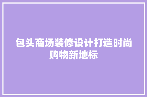 包头商场装修设计打造时尚购物新地标