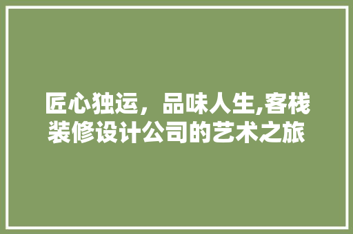 匠心独运，品味人生,客栈装修设计公司的艺术之旅