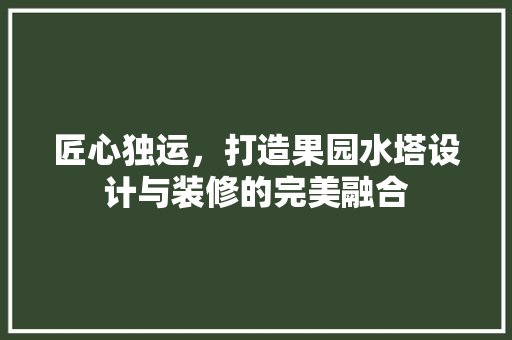 匠心独运，打造果园水塔设计与装修的完美融合