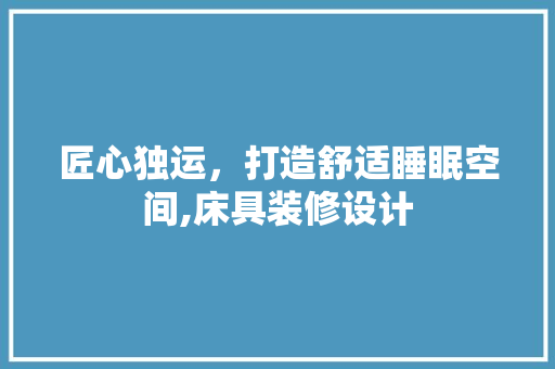 匠心独运，打造舒适睡眠空间,床具装修设计