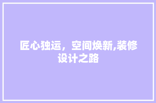 匠心独运，空间焕新,装修设计之路