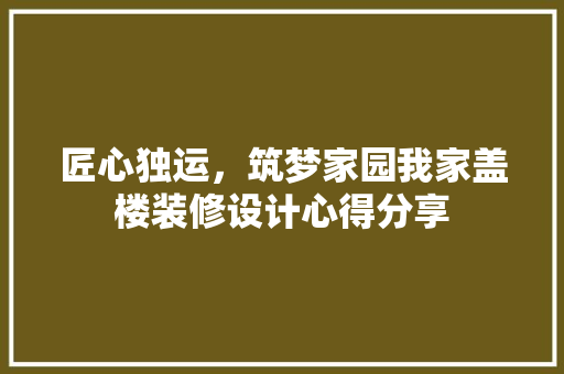 匠心独运，筑梦家园我家盖楼装修设计心得分享  第1张