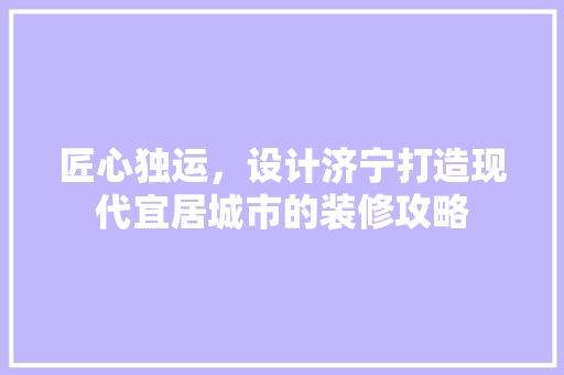匠心独运，设计济宁打造现代宜居城市的装修攻略