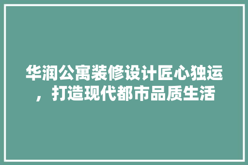 华润公寓装修设计匠心独运，打造现代都市品质生活