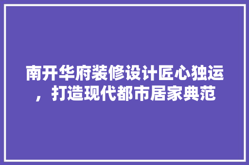 南开华府装修设计匠心独运，打造现代都市居家典范