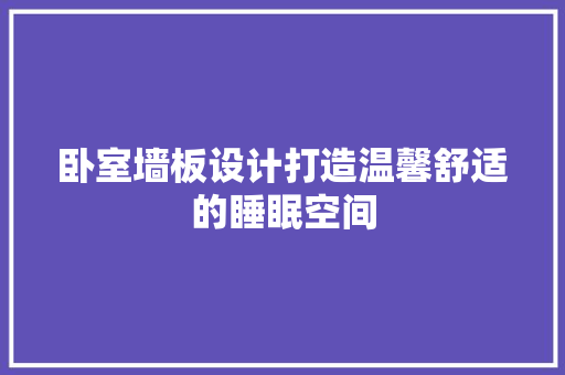 卧室墙板设计打造温馨舒适的睡眠空间