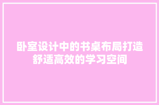 卧室设计中的书桌布局打造舒适高效的学习空间