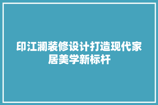印江澜装修设计打造现代家居美学新标杆