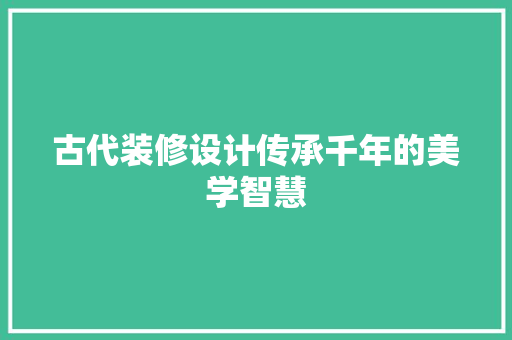 古代装修设计传承千年的美学智慧