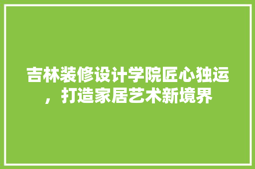 吉林装修设计学院匠心独运，打造家居艺术新境界