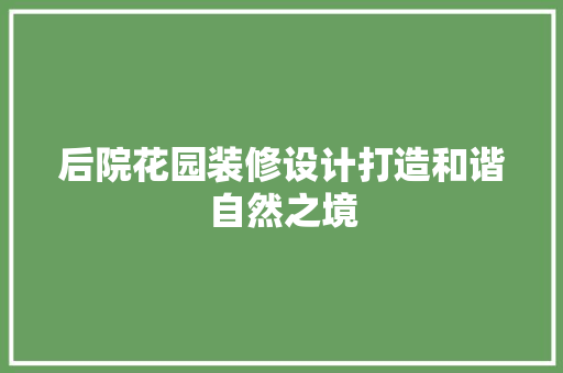 后院花园装修设计打造和谐自然之境