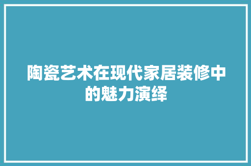 陶瓷艺术在现代家居装修中的魅力演绎