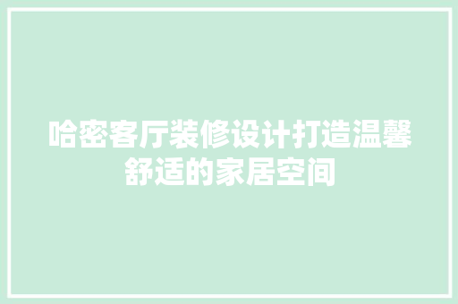 哈密客厅装修设计打造温馨舒适的家居空间