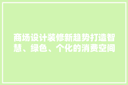 商场设计装修新趋势打造智慧、绿色、个化的消费空间