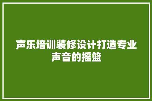声乐培训装修设计打造专业声音的摇篮