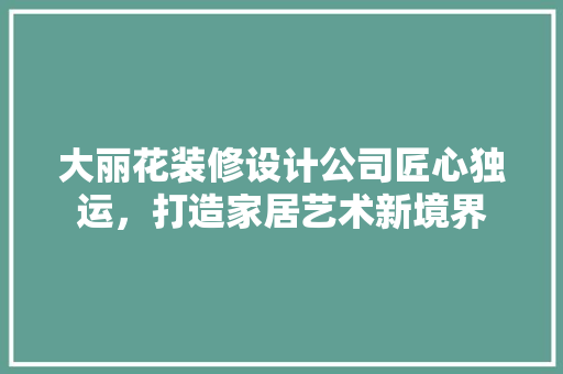 大丽花装修设计公司匠心独运，打造家居艺术新境界