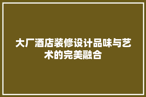 大厂酒店装修设计品味与艺术的完美融合