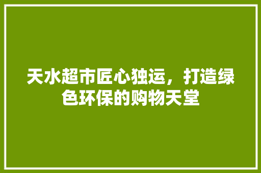 天水超市匠心独运，打造绿色环保的购物天堂