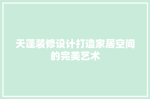 天蓬装修设计打造家居空间的完美艺术