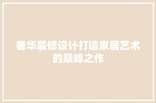 奢华装修设计打造家居艺术的巅峰之作