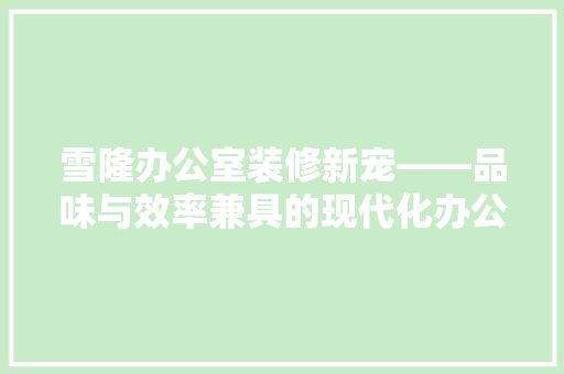 雪隆办公室装修新宠——品味与效率兼具的现代化办公空间设计