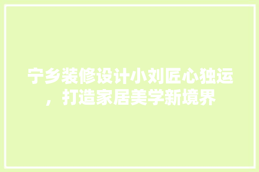 宁乡装修设计小刘匠心独运，打造家居美学新境界