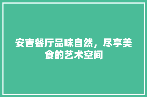 安吉餐厅品味自然，尽享美食的艺术空间