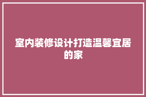 室内装修设计打造温馨宜居的家