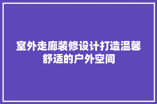 室外走廊装修设计打造温馨舒适的户外空间