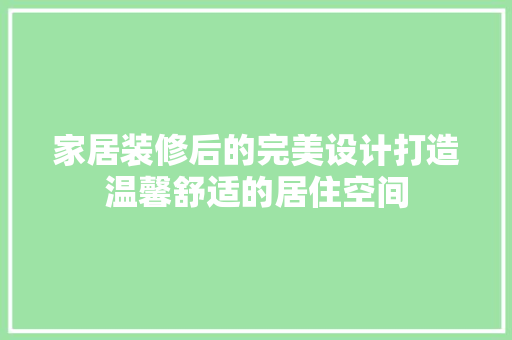 家居装修后的完美设计打造温馨舒适的居住空间