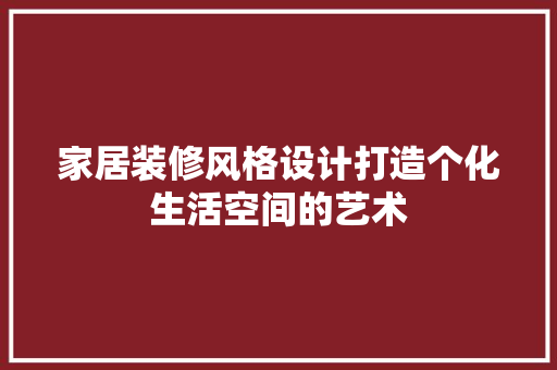 家居装修风格设计打造个化生活空间的艺术