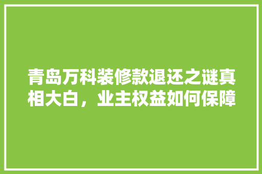 青岛万科装修款退还之谜真相大白，业主权益如何保障